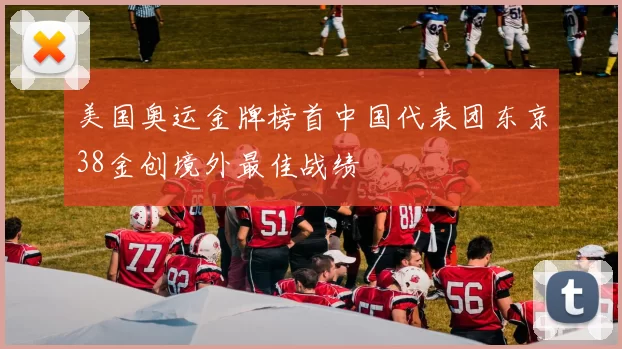 美国奥运金牌榜首中国代表团东京38金创境外最佳战绩