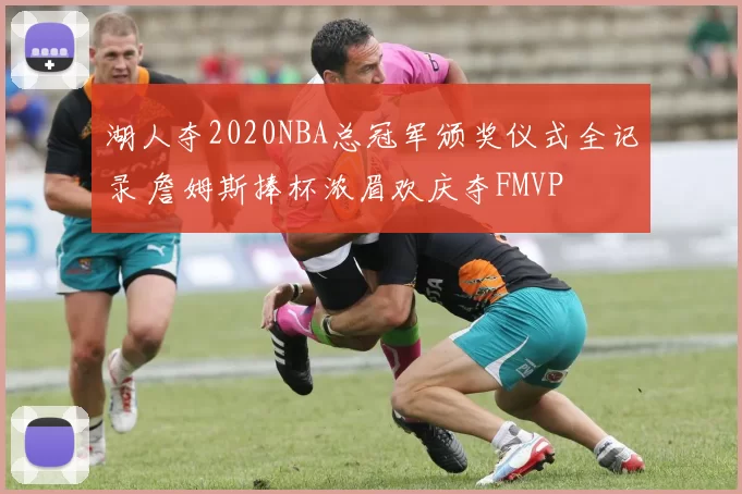 湖人夺2020NBA总冠军颁奖仪式全记录 詹姆斯捧杯浓眉欢庆夺FMVP