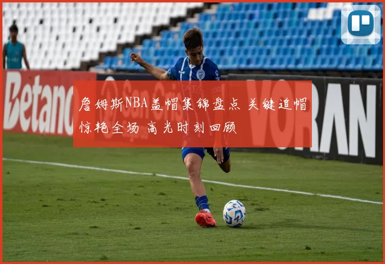 詹姆斯NBA盖帽集锦盘点 关键追帽惊艳全场 高光时刻回顾