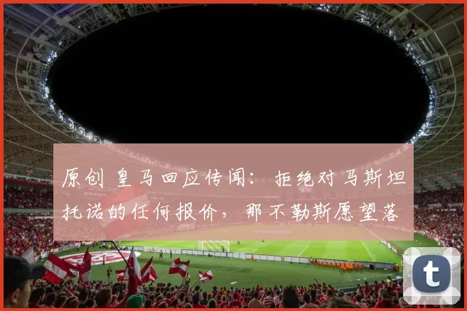 原创 皇马回应传闻:拒绝对马斯坦托诺的任何报价,那不勒斯愿望落空