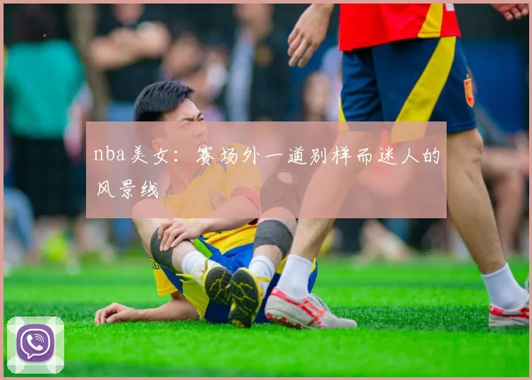 nba美女：赛场外一道别样而迷人的风景线