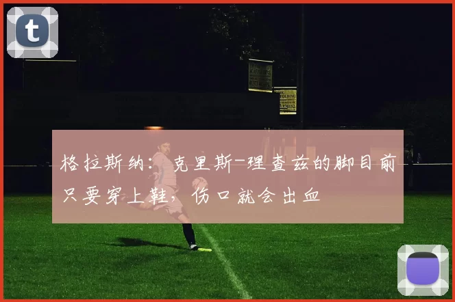 格拉斯纳:克里斯-理查兹的脚目前只要穿上鞋,伤口就会出血