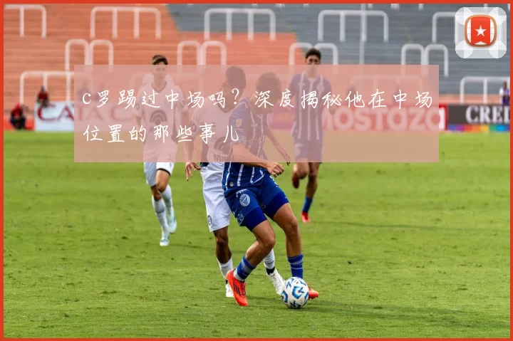 c罗踢过中场吗？深度揭秘他在中场位置的那些事儿