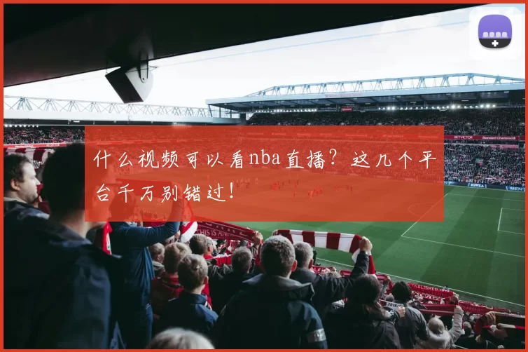 什么视频可以看nba直播？这几个平台千万别错过！