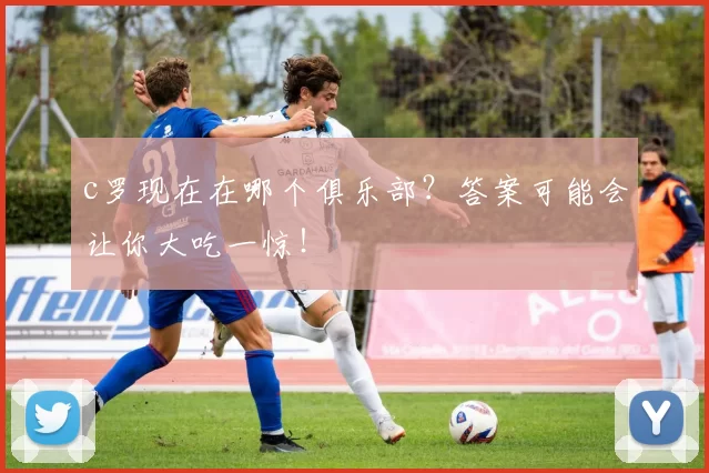 c罗现在在哪个俱乐部？答案可能会让你大吃一惊！