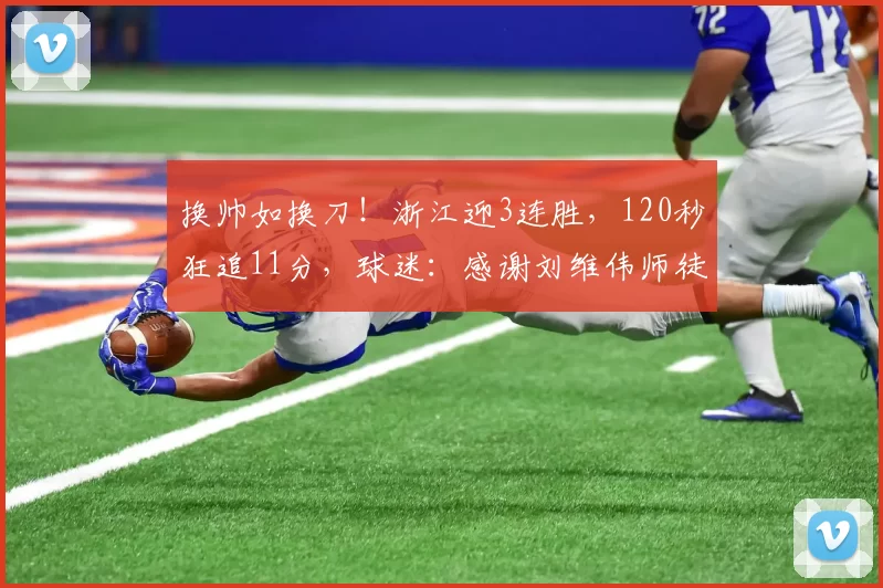 换帅如换刀!浙江迎3连胜,120秒狂追11分,球迷:感谢刘维伟师徒