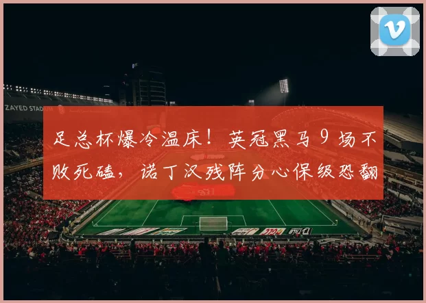 足总杯爆冷温床！英冠黑马 9 场不败死磕，诺丁汉残阵分心保级恐翻车_雷克斯汉姆_核心_英超