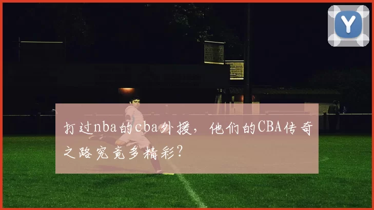 打过nba的cba外援，他们的CBA传奇之路究竟多精彩？