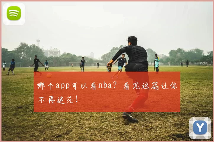 哪个app可以看nba？看完这篇让你不再迷茫！